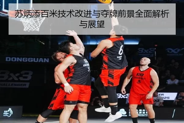 苏炳添百米技术改进与夺牌前景全面解析与展望