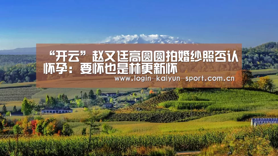 “开云”赵又廷高圆圆拍婚纱照否认怀孕:要怀也是林更新怀(图1) 开云官网